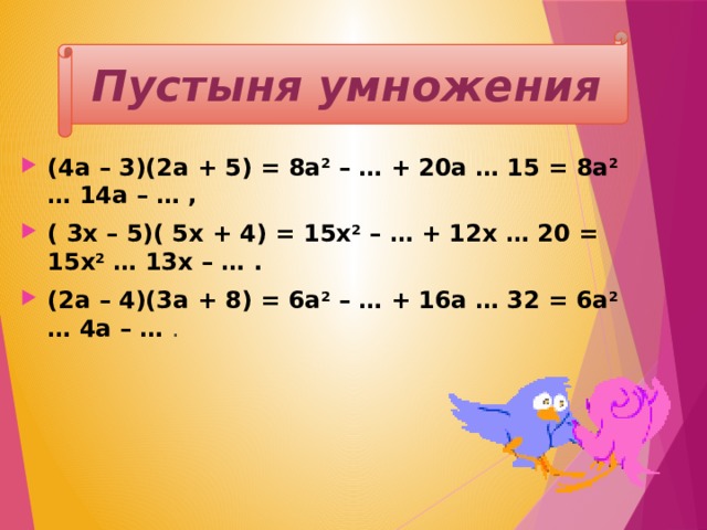 Пустыня умножения (4a – 3)(2a + 5) = 8a 2 – … + 20a … 15 = 8a 2 … 14a – … , ( 3x – 5)( 5x + 4) = 15x 2 – … + 12x … 20 = 15x 2 … 13x – … . (2а – 4)(3a + 8) = 6a 2 – … + 16a … 32 = 6a 2 … 4a – … . 