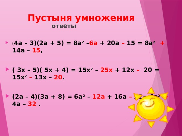  Пустыня умножения   ответы  ( 4a – 3)(2a + 5) = 8a 2 – 6а + 20a – 15 = 8a 2   + 14a – 15 ,  ( 3x – 5)( 5x + 4) = 15x 2 – 25х + 12x – 20 = 15x 2  – 13x – 20 .  (2а – 4)(3a + 8) = 6a 2 – 12а + 16a – 32= 6a 2   + 4a – 32 .  