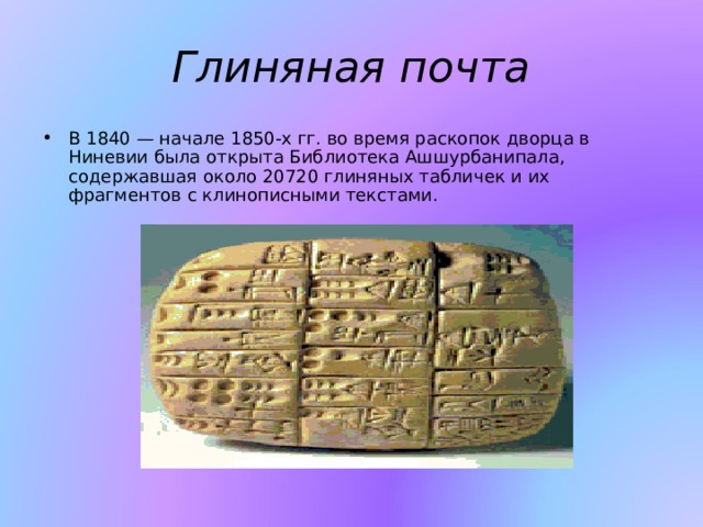 Глиняная почта В 1840 — начале 1850-х гг. во время раскопок дворца в Ниневии была открыта Библиотека Ашшурбанипала, содержавшая около 20720 глиняных табличек и их фрагментов с клинописными текстами. 