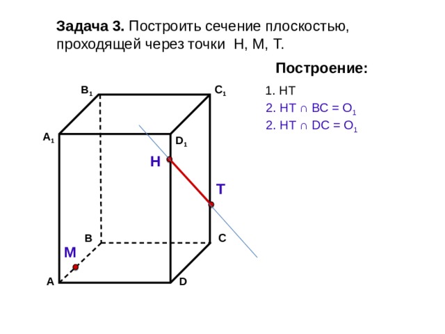 Задача 3. Построить сечение плоскостью, проходящей через точки Н, М, Т. Построение: В 1 1. НТ C 1 2. НТ ∩ ВС = О 1 2. НТ ∩ DС = О 1 А 1 D 1 Н Т С В М D А 