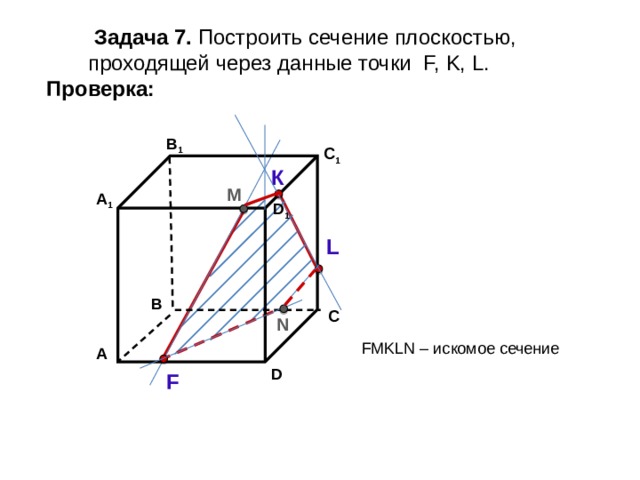  Задача 7. Построить сечение плоскостью,  проходящей через данные точки F, K, L. Проверка: В 1 C 1 К М А 1 D 1 L В С N FМKLN – искомое сечение А D F 