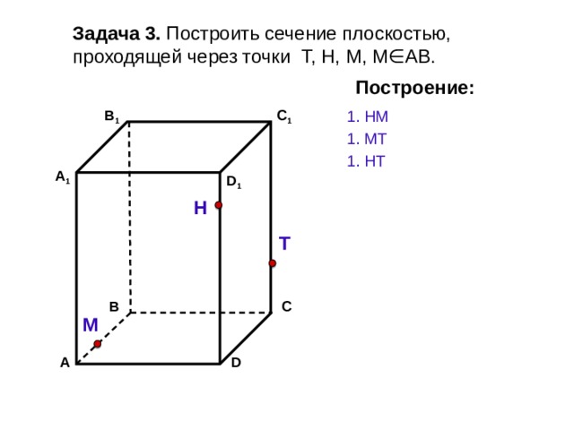 Задача 3. Построить сечение плоскостью, проходящей через точки Т, Н, М, М∈АВ. Построение: C 1 1. НМ В 1 1. МТ 1. НT А 1 D 1 Н Т С В М D А 
