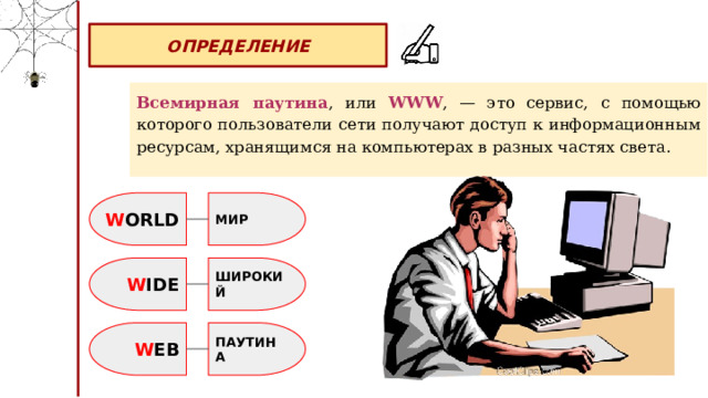 ОПРЕДЕЛЕНИЕ Всемирная паутина , или WWW , — это сервис, с помощью которого пользователи сети получают доступ к информационным ресурсам, хранящимся на компьютерах в разных частях света. W ORLD МИР W IDE ШИРОКИЙ W EB ПАУТИНА 