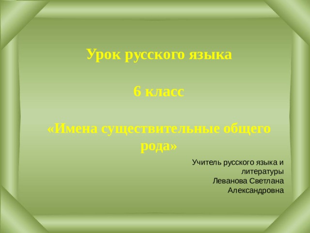     Урок русского языка   6 класс  «Имена существительные общего рода»            Учитель русского языка и литературы Леванова Светлана Александровна 