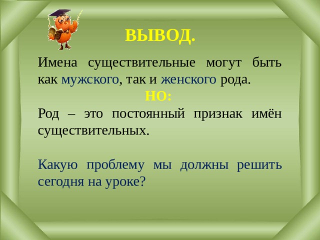 ВЫВОД. Имена существительные могут быть как мужского , так и женского рода.  НО: Род – это постоянный признак имён существительных. Какую проблему мы должны решить сегодня на уроке? 