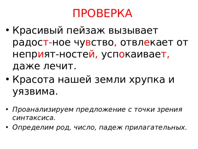 ПРОВЕРКА Красивый пейзаж вызывает радос т- ное чу в ство , отвл е кает от непр и ят-носте й, усп о каивае т, даже лечит. Красота нашей земли хрупка и уязвима. Проанализируем предложение с точки зрения синтаксиса. Определим род, число, падеж прилагательных. 
