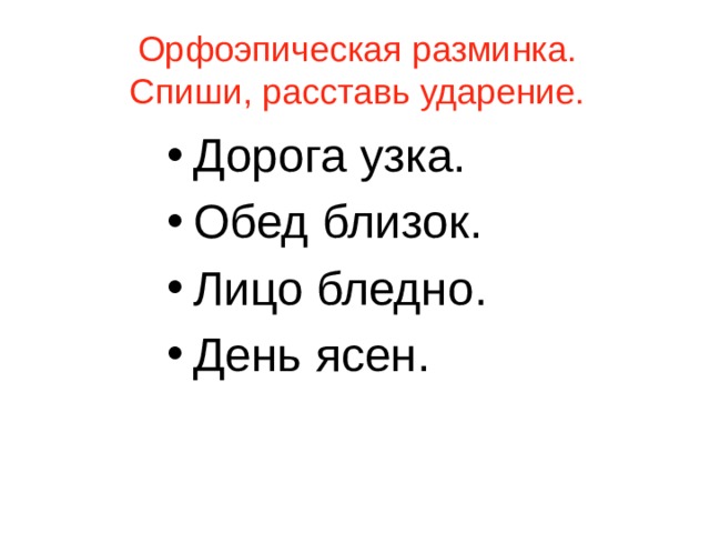 Орфоэпическая разминка.  Спиши, расставь ударение. Дорога узка. Обед близок. Лицо бледно. День ясен. 