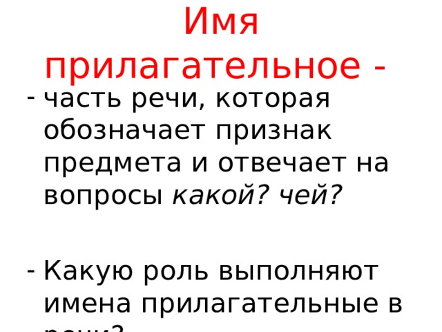 Имя прилагательное - часть речи, которая обозначает признак предмета и отвечает на вопросы какой? чей?  Какую роль выполняют имена прилагательные в речи? 