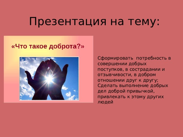 Презентация на тему: Сформировать потребность в совершении добрых поступков, в сострадании и отзывчивости, в добром отношении друг к другу; Сделать выполнение добрых дел доброй привычкой, привлекать к этому других людей 