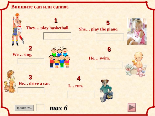 Впишите can или cannot . 1 5 They… play basketball. She… play the piano. 2 6 We… sing. He… swim. 3 4 He… drive a car. I… run. max 6  14 