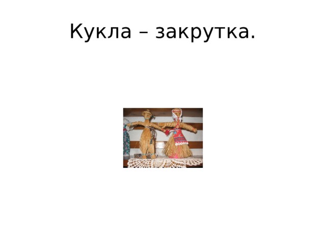 Кукла – закрутка. Много лет прошло с тех пор как, как крестьянская девочка из рассказа Толстого смастерила себе игрушку. Для современного ребенка кукла из пучка сухой травы является экзотикой.  