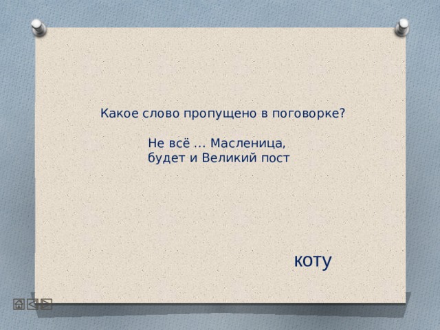  Какое слово пропущено в поговорке?   Не всё … Масленица,  будет и Великий пост      коту 