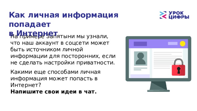 Как личная информация попадает  в Интернет На примере Запятыни мы узнали, что наш аккаунт в соцсети может быть источником личной информации для посторонних, если не сделать настройки приватности. Какими еще способами личная информация может попасть в Интернет? Напишите свои идеи в чат. 