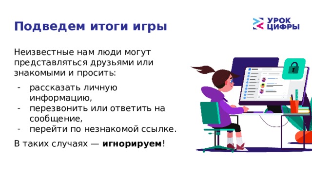 Подведем итоги игры Неизвестные нам люди могут представляться друзьями или знакомыми и просить: рассказать личную информацию, перезвонить или ответить на сообщение, перейти по незнакомой ссылке. В таких случаях — игнорируем ! 