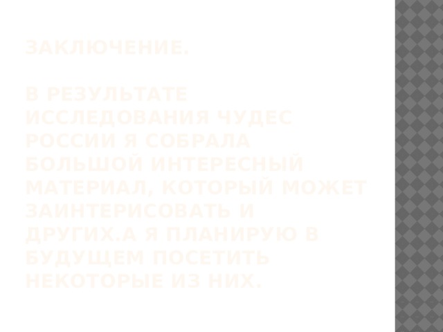 Заключение.   В результате исследования чудес России я собрала большой интересный материал, который может заинтерисовать и других.А я планирую в будущем посетить некоторые из них. 