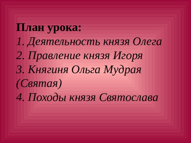 План урока:  1. Деятельность князя Олега  2. Правление князя Игоря  3. Княгиня Ольга Мудрая (Святая)  4. Походы князя Святослава   