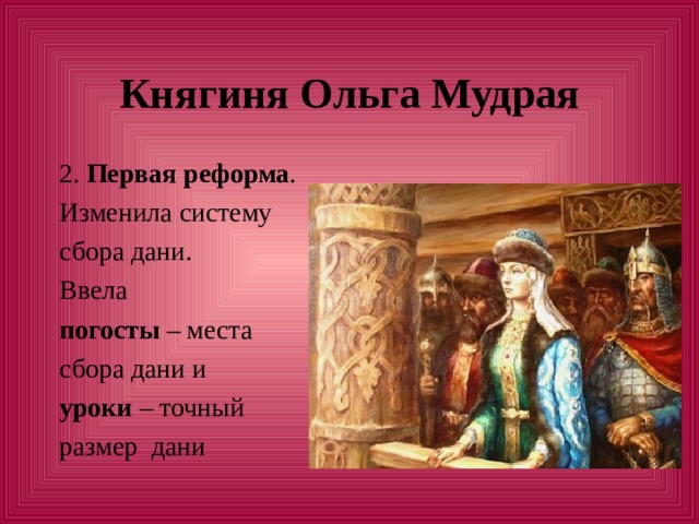 Княгиня Ольга Мудрая 2. Первая реформа . Изменила систему сбора дани. Ввела погосты – места сбора дани и уроки – точный размер дани 