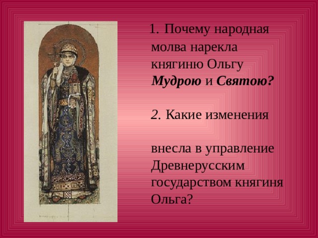 1. Почему народная  молва нарекла  княгиню Ольгу   Мудрою и Святою?     2. Какие изменения  внесла в управление  Древнерусским  государством княгиня  Ольга?   