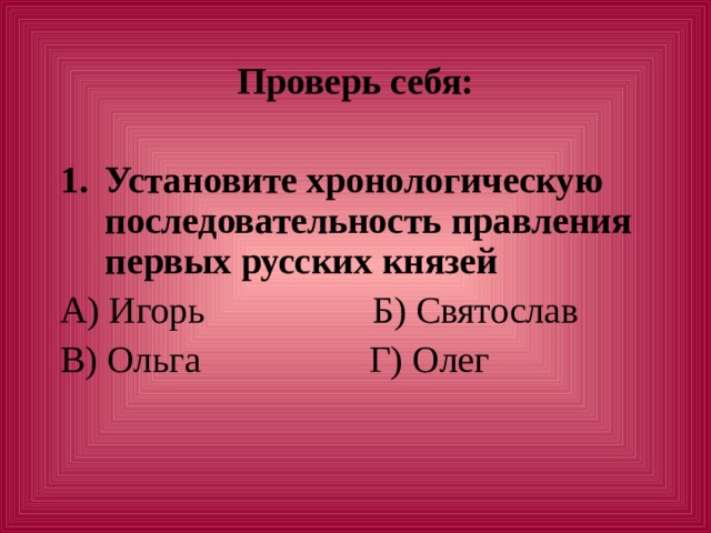 Проверь себя:  Установите хронологическую последовательность правления первых русских князей А) Игорь Б) Святослав В) Ольга Г) Олег   
