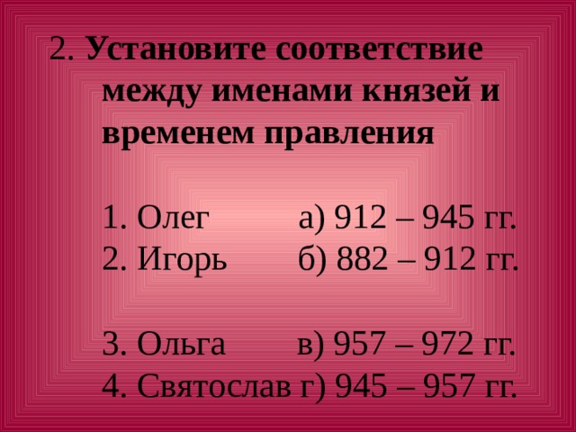 2. Установите соответствие  между именами князей и временем правления    1. Олег а) 912 – 945 гг.  2. Игорь б) 882 – 912 гг.  3. Ольга в) 957 – 972 гг.  4. Святослав г) 945 – 957 гг. 