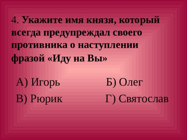 4. Укажите имя князя, который всегда предупреждал своего противника о наступлении фразой «Иду на Вы» А) Игорь Б) Олег В) Рюрик Г) Святослав 