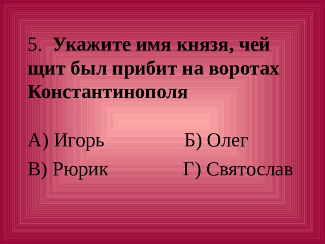 Укажите имя князя, чей щит был прибит на воротах Константинополя А) Игорь Б) Олег В) Рюрик Г) Святослав 