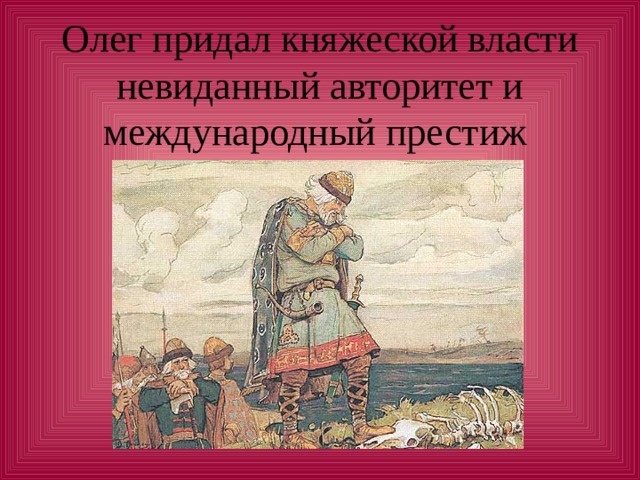 Олег придал княжеской власти невиданный авторитет и международный престиж 