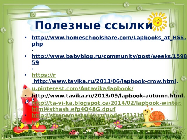 Полезные ссылки http://www.homeschoolshare.com/Lapbooks_at_HSS.php . http://www.babyblog.ru/community/post/weeks/159859 . https://r http://www.tavika.ru/2013/06/lapbook-crow.html . u.pinterest.com / Antavika / lapbook / http://www.tavika.ru/2013/09/lapbook-autumn.html . http://ta-vi-ka.blogspot.ca/2014/02/lapbook-winter.html#sthash.efg4O48G.dpuf http://stranamasterov.ru/node/581310 https://www.maam.ru/ 