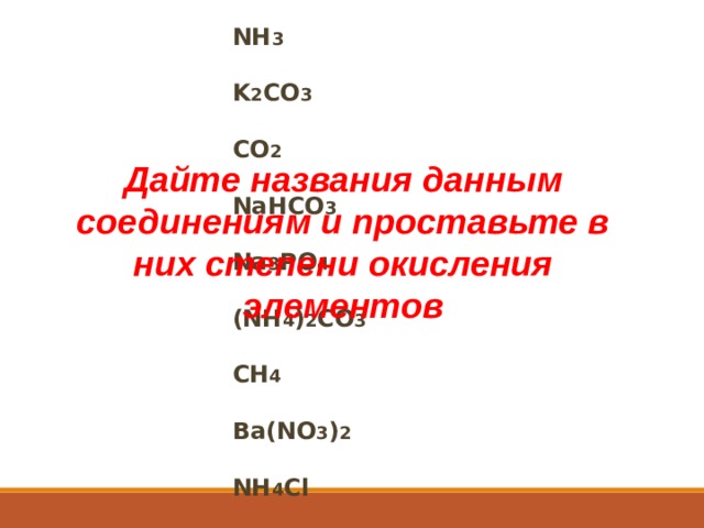 NH 3  K 2 CO 3  CO 2  NaHCO 3  Na 3 PO 4  (NH 4 ) 2 CO 3  CH 4  Ba(NO 3 ) 2  NH 4 Cl Дайте названия данным соединениям и проставьте в них степени окисления элементов 