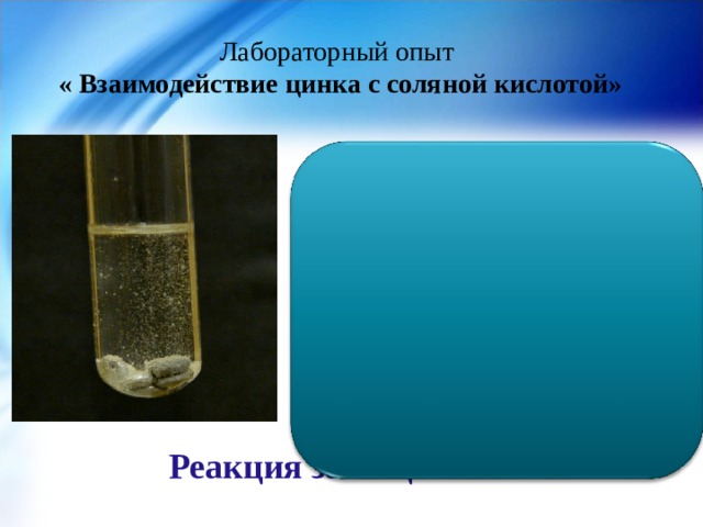 Лабораторный опыт  « Взаимодействие цинка с соляной кислотой» Zn + 2HCl = ZnCl 2 + H 2 ↑  1) Данная реакция протекает при соприкосновении веществ. 2) Признаки реакции: выделение газа 3) Тип реакции: реакция замещения. Реакция замещения 