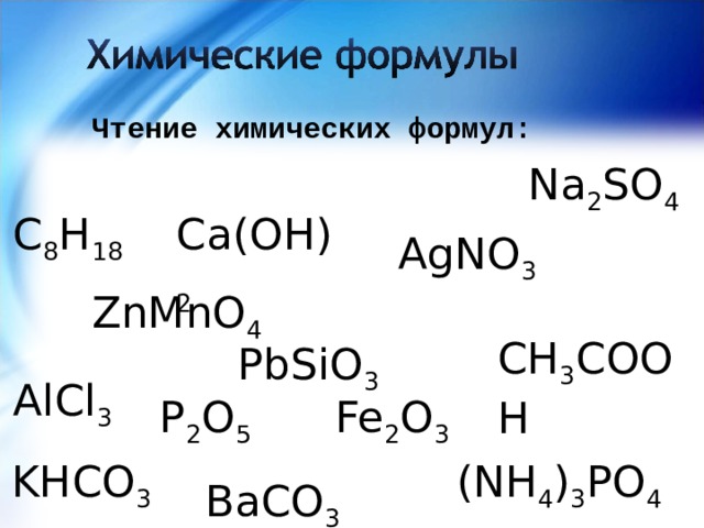 Чтение химических формул: Na 2 SO 4 Ca(OH) 2 C 8 H 18 AgNO 3 ZnMnO 4 CH 3 COOH PbSiO 3 AlCl 3 P 2 O 5 Fe 2 O 3 (NH 4 ) 3 PO 4 KHCO 3 BaCO 3 
