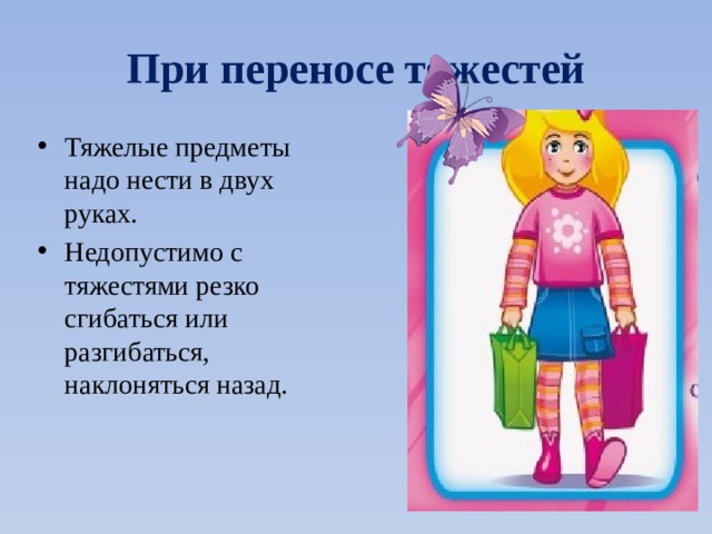При переносе тяжестей Тяжелые предметы надо нести в двух руках. Недопустимо с тяжестями резко сгибаться или разгибаться, наклоняться назад. 