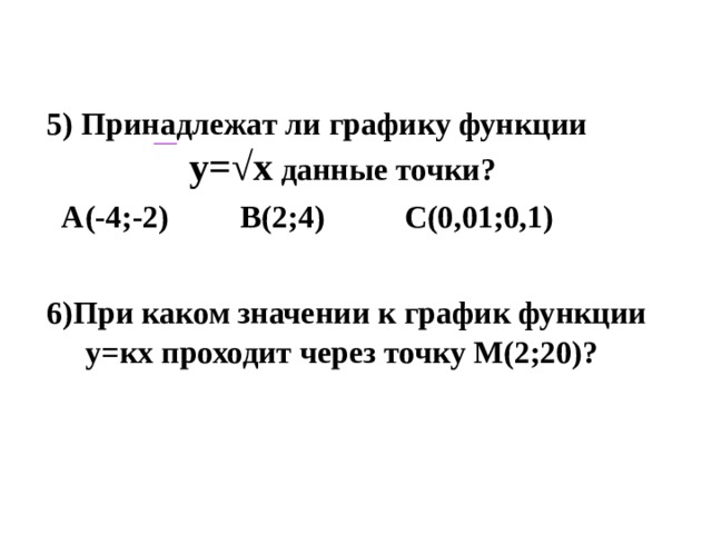 5) Принадлежат ли графику функции у=√х данные точки?  А(-4;-2) В(2;4) С(0,01;0,1)   6)При каком значении к график функции у=кх проходит через точку М(2;20)?