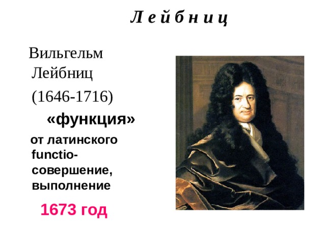 Л е й б н и ц    Вильгельм Лейбниц  (1646-1716)  «функция»   от латинского functio - совершение, выполнение 1673 год