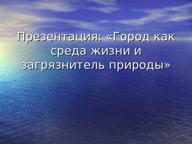 Презентация: «Город как среда жизни и загрязнитель природы» 