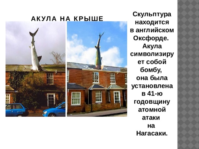 Скульптура находится в английском Оксфорде. Акула символизирует собой бомбу, она была установлена в 41-ю годовщину атомной атаки на  Нагасаки. АКУЛА НА КРЫШЕ 
