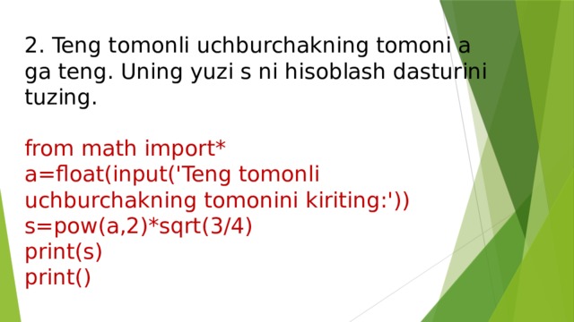 2. Teng tomonli uchburchakning tomoni a ga teng. Uning yuzi s ni hisoblash dasturini tuzing. from math import* a=float(input('Teng tomonli uchburchakning tomonini kiriting:')) s=pow(a,2)*sqrt(3/4) print(s) print() 