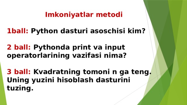  Imkoniyatlar metodi   1ball: Python dasturi asoschisi kim?   2 ball: Pythonda print va input operatorlarining vazifasi nima?   3 ball: Kvadratning tomoni n ga teng. Uning yuzini hisoblash dasturini tuzing.   