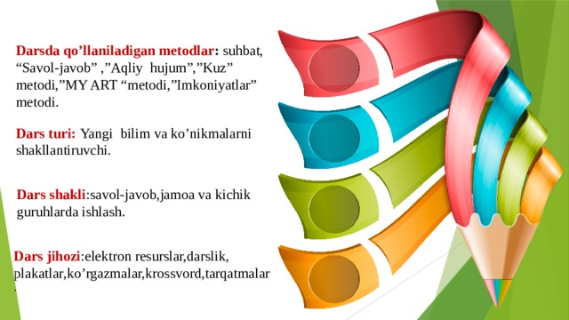 Darsda qo’llaniladigan metodlar : suhbat, “Savol-javob” ,”Aqliy hujum”,”Kuz” metodi,”MY ART “metodi,”Imkoniyatlar” metodi. Dars turi: Yangi bilim va ko’nikmalarni shakllantiruvchi. Dars shakli :savol-javob,jamoa va kichik guruhlarda ishlash. Dars jihozi :elektron resurslar,darslik, plakatlar,ko’rgazmalar,krossvord,tarqatmalar . 