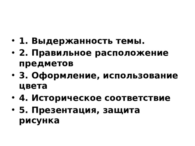 1. Выдержанность темы. 2. Правильное расположение предметов 3. Оформление, использование цвета 4. Историческое соответствие 5. Презентация, защита рисунка 