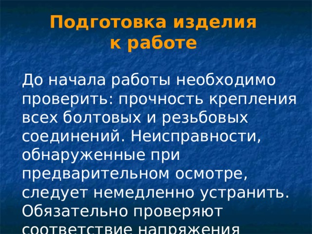 Подготовка изделия к работе  До начала работы необходимо проверить: прочность крепления всех болтовых и резьбовых соединений. Неисправности, обнаруженные при предварительном осмотре, следует немедленно устранить. Обязательно проверяют соответствие напряжения напряжению питающей электросети. 