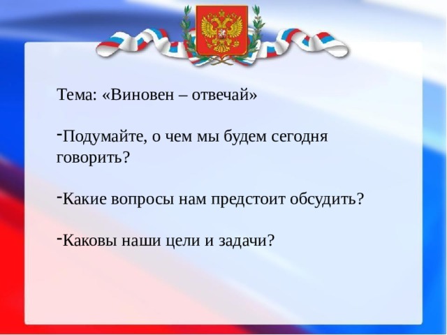 Тема: «Виновен – отвечай» Подумайте, о чем мы будем сегодня говорить? Какие вопросы нам предстоит обсудить? Каковы наши цели и задачи? 