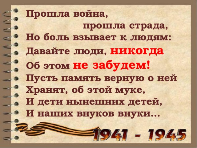 Прошла война,  прошла страда,  Но боль взывает к людям:  Давайте люди, никогда  Об этом не забудем!  Пусть память верную о ней  Хранят, об этой муке,  И дети нынешних детей,  И наших внуков внуки… 