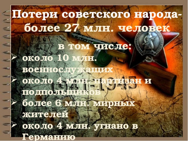 Потери советского народа- более 27 млн. человек в том числе: около 10 млн. военнослужащих около 4 млн. партизан и подпольщиков более 6 млн. мирных жителей около 4 млн. угнано в Германию 