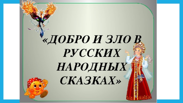 Проект по орксэ на тему добро и зло в русских народных сказках 4 класс