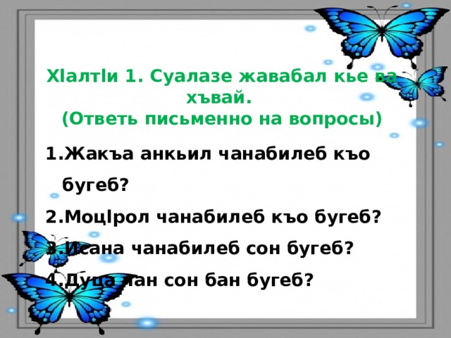 Хlалтlи 1. Суалазе жавабал кье ва хъвай. (Ответь письменно на вопросы)  Жакъа анкьил чанабилеб къо бугеб? Моцlрол чанабилеб къо бугеб? Исана чанабилеб сон бугеб? Дуца чан сон бан бугеб? 