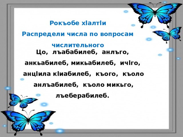 Рокъобе хlалтlи Распредели числа по вопросам числительного Цо, лъабабилеб, анлъго, анкьабилеб, микьабилеб, ичlго, анцlила кlиабилеб, къого, къоло анлъабилеб, къоло микьго, лъеберабилеб. 