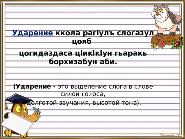 Ударение ккола рагlулъ слогазул цояб   цогидаздаса цlикlкlун гьаракь борхизабун аби. (Ударение   - это  выделение слога в слове силой голоса,  долготой звучания, высотой тона). 