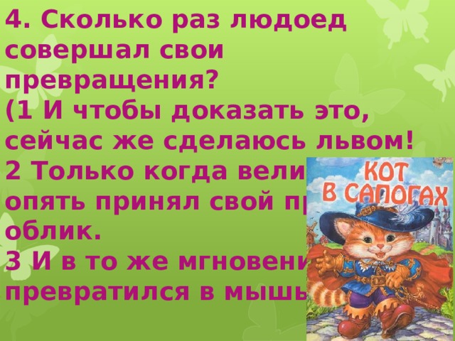 4. Сколько раз людоед совершал свои превращения? (1 И чтобы доказать это, сейчас же сделаюсь львом! 2 Только когда великан опять принял свой прежний облик. 3 И в то же мгновение превратился в мышь.) 