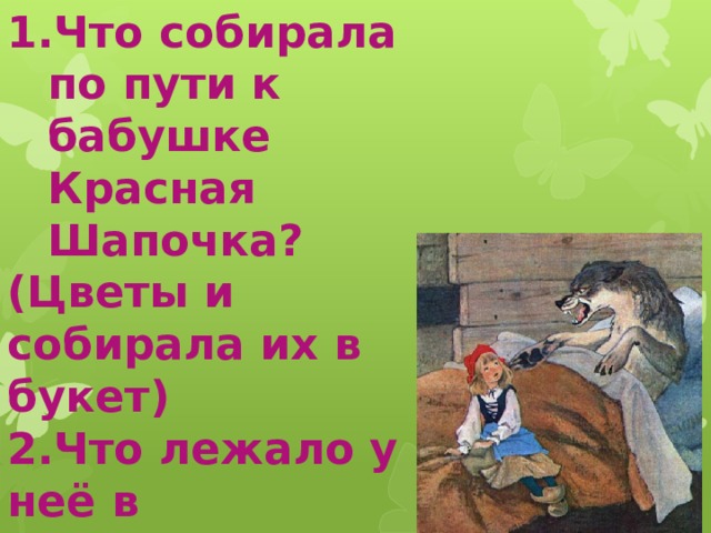 Что собирала по пути к бабушке Красная Шапочка? (Цветы и собирала их в букет) 2.Что лежало у неё в корзинке? ( пирожок и горшочек маслица) 